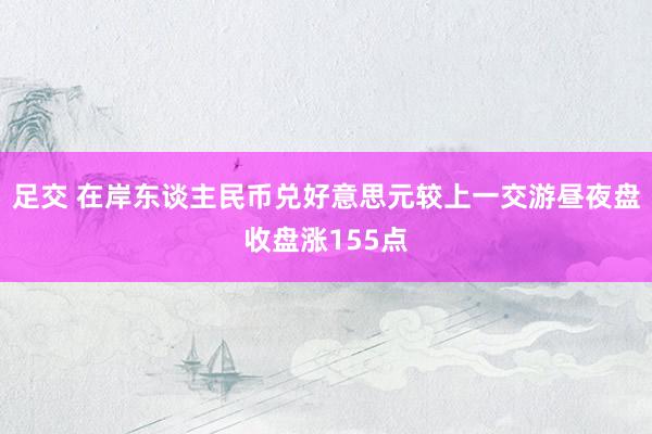 足交 在岸东谈主民币兑好意思元较上一交游昼夜盘收盘涨155点