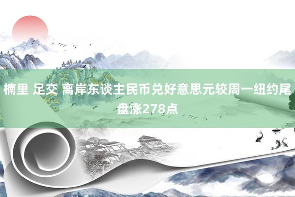 楠里 足交 离岸东谈主民币兑好意思元较周一纽约尾盘涨278点