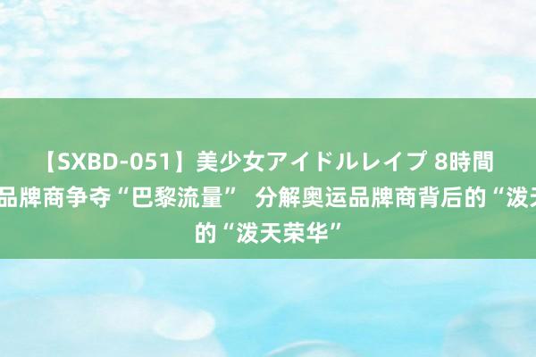 【SXBD-051】美少女アイドルレイプ 8時間 近百家品牌商争夺“巴黎流量”  分解奥运品牌商背后的“泼天荣华”