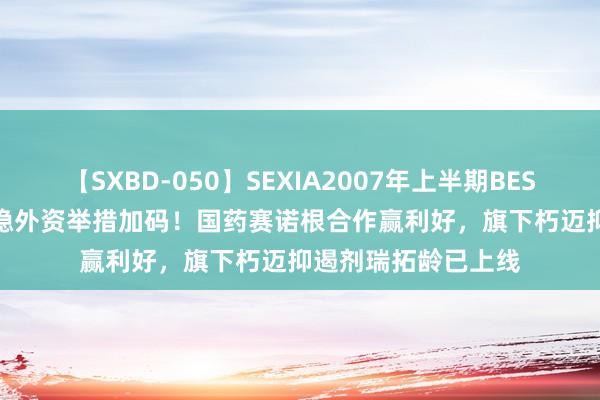 【SXBD-050】SEXIA2007年上半期BEST 全35作品8時間 稳外资举措加码！国药赛诺根合作赢利好，旗下朽迈抑遏剂瑞拓龄已上线