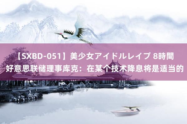 【SXBD-051】美少女アイドルレイプ 8時間 好意思联储理事库克：在某个技术降息将是适当的