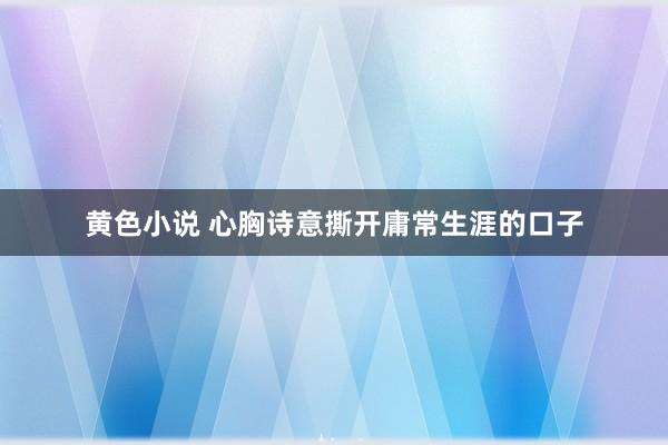 黄色小说 心胸诗意撕开庸常生涯的口子