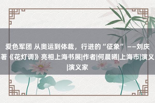 爱色军团 从奥运到体裁，行进的“征象” ——刘庆邦著《花灯调》亮相上海书展|作者|何晨曦|上海市|演义家