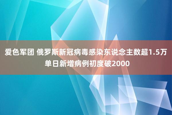 爱色军团 俄罗斯新冠病毒感染东说念主数超1.5万 单日新增病例初度破2000