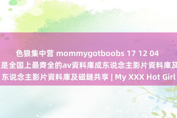 色狼集中营 mommygotboobs 17 12 04 jav目錄大全 日本av大全這是全国上最齊全的av資料庫成东说念主影片資料庫及磁鏈共享 | My XXX Hot Girl