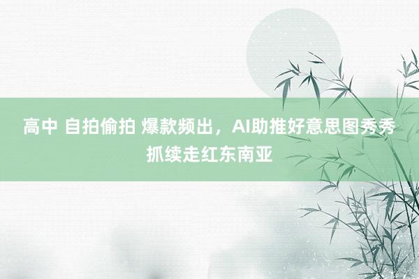 高中 自拍偷拍 爆款频出，AI助推好意思图秀秀抓续走红东南亚