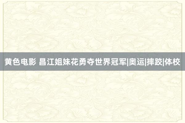 黄色电影 昌江姐妹花勇夺世界冠军|奥运|摔跤|体校