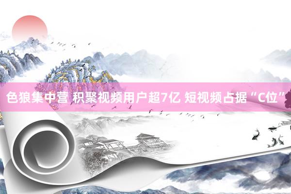 色狼集中营 积聚视频用户超7亿 短视频占据“C位”