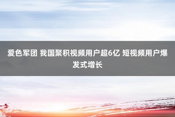 爱色军团 我国聚积视频用户超6亿 短视频用户爆发式增长