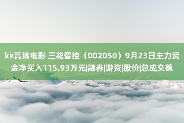 kk高清电影 三花智控（002050）9月23日主力资金净买入115.93万元|融券|游资|股价|总成交额