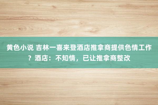 黄色小说 吉林一喜来登酒店推拿商提供色情工作？酒店：不知情，已让推拿商整改