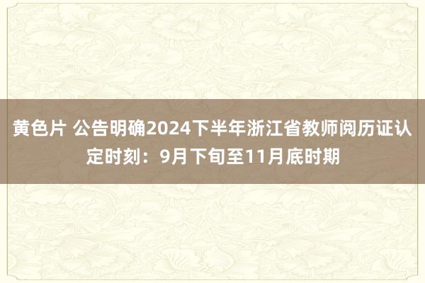 黄色片 公告明确2024下半年浙江省教师阅历证认定时刻：9月下旬至11月底时期