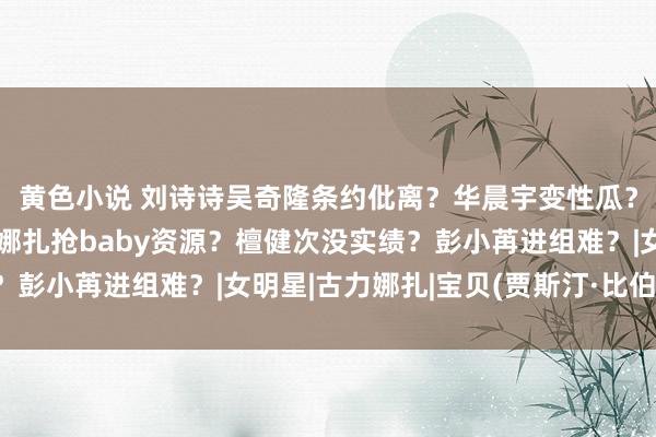 黄色小说 刘诗诗吴奇隆条约仳离？华晨宇变性瓜？刘宇宁碰瓷霍建华？娜扎抢baby资源？檀健次没实绩？彭小苒进组难？|女明星|古力娜扎|宝贝(贾斯汀·比伯歌曲)